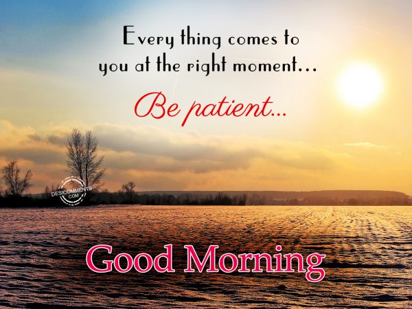 Good Morning – Every Thing Comes To You At The Right Moment Be Patient ...