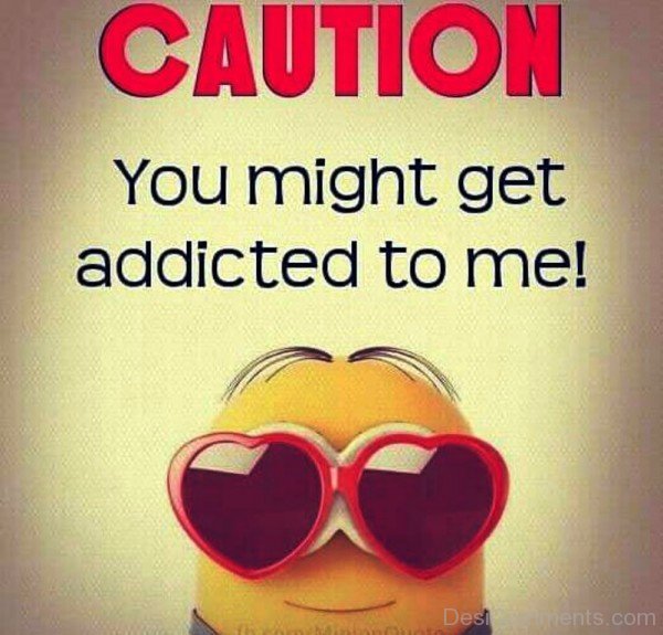 Caution You Might Get Addicted To Me