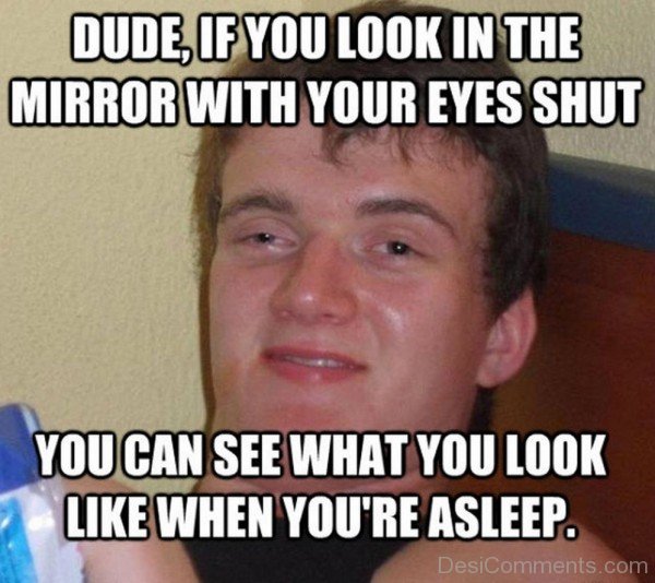 Dude,If You Look In The Mirror