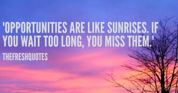 Opportunities are like sunrises