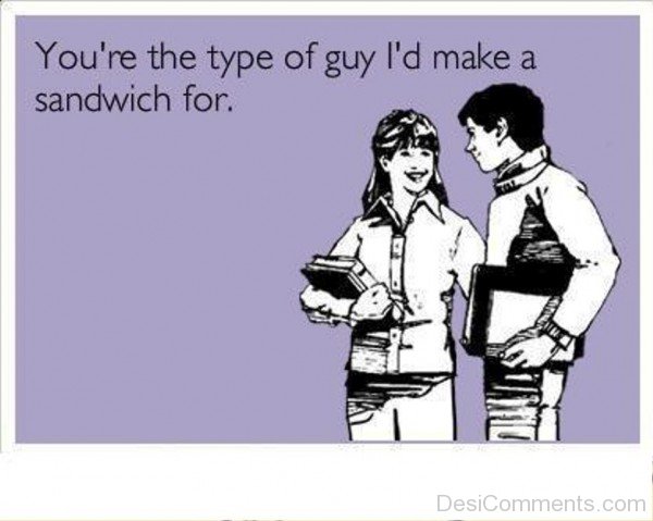 You’re The Type Of Guy I’d Make A Sandwich For